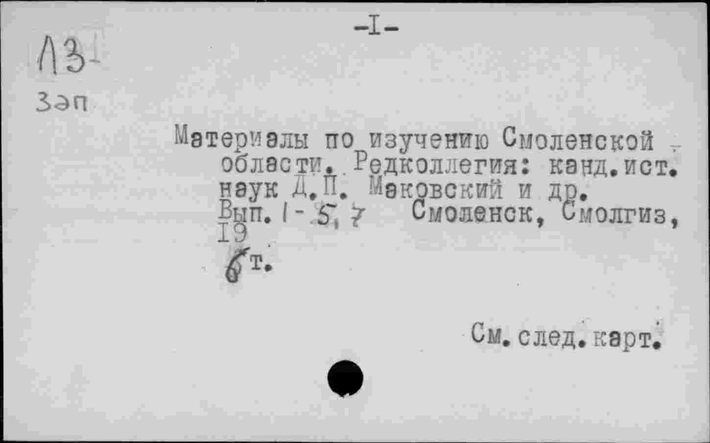 ﻿Ab
Материалы по изучению Смоленской . области. Редколлегия: канд.ист. наук Д. И. Маковский и до.
Вьш. I- .6* 7 Смоленск, Смолгиз,

См. след. карт.